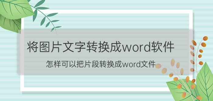 将图片文字转换成word软件 怎样可以把片段转换成word文件？